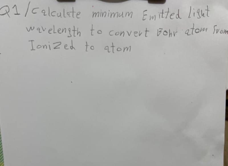 21/6alculste minimum Emitted light
wavelength to convert Bohr atom Svom
IoniZed to atom
