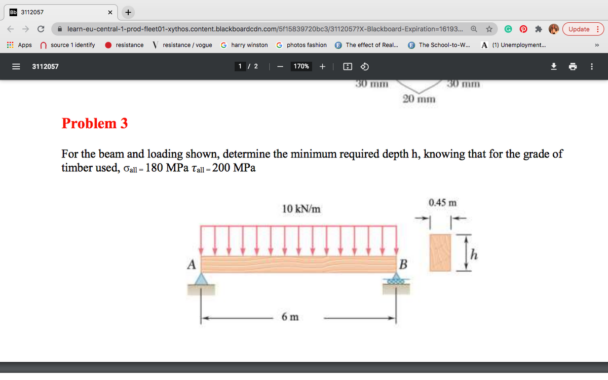 вы 3112057
+
A learn-eu-central-1-prod-fleet01-xythos.content.blackboardcdn.com/5f15839720bc3/3112057?X-Blackboard-Expiration=16193..
Update :
Apps
n source 1 identify
resistance
V resistance / vogue
G harry winston
G photos fashion
E The effect of Real...
E The School-to-W...
A (1) Unemployment.
3112057
1 / 2
170%
+
30 mm
30 mm
20 mm
Problem 3
For the beam and loading shown, determine the minimum required depth h, knowing that for the grade of
timber used, oall = 180 MPa tall = 200 MPa
0.45 m
10 kN/m
A
6 m
II
