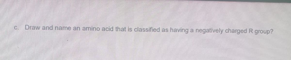 c. Draw and name an amino acid that is classified as having a negatively charged R group?