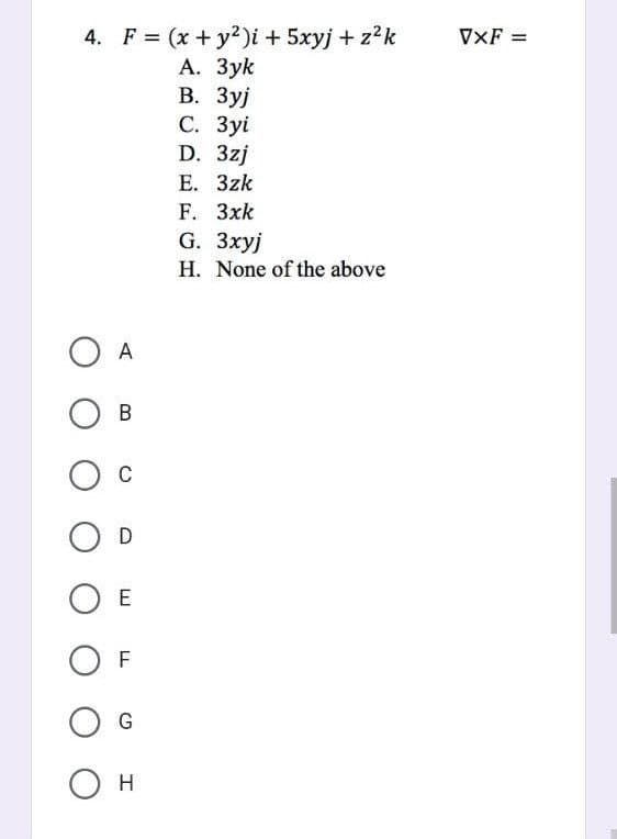 4. F = (x + y2)i + 5xyj + z²k
А. Зук
В. Зуј
с. Зуі
D. 3zj
E. 3zk
F. 3xk
G. Зхуј
H.
None of the above
O A
О в
О с
D
O E
OF
G
О н
VXF =