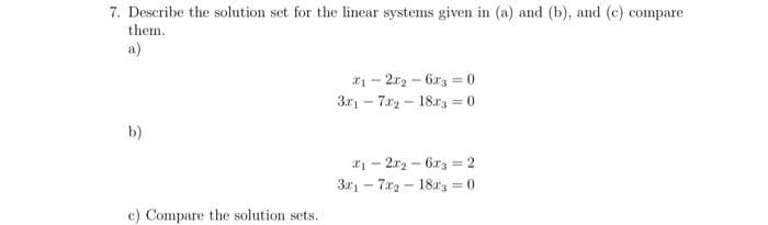 7. Describe the solution set for the linear systems given in (a) and (b), and (c) compare
them.
b)
c) Compare the solution sets.
21-22-6x3 = 0
3217218x3 = 0
-
x₁2x₂ - 6x3 = 2
3172-18x3 = 0