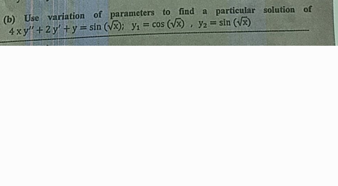 (b) Use variation of parameters to find a particular solution of
4xy" +2y + y = sin (√x); Y₁ = cos (√x), y₂ = sin (√x)