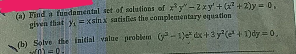 (a) Find a fundamental set of solutions of x²y"-2xy' + (x² + 2)y = 0,
given that y₁=xsin x satisfies the complementary equation
(b) Solve the initial value problem (³-1)e* dx + 3y² (ex + 1)dy = 0,
(0)=0.