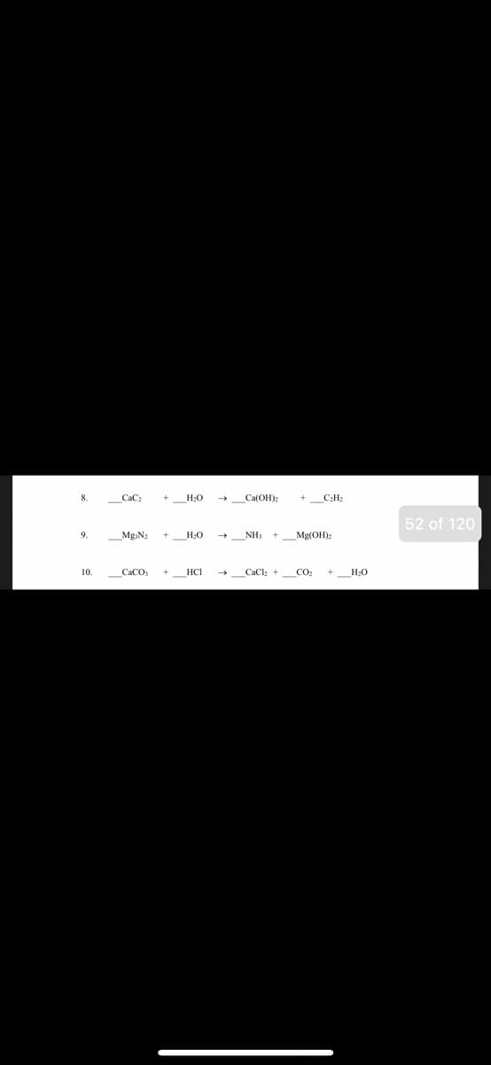 8.
CaC:
Са(ОН):
+ C;H;
52 of 120
9.
_Mg Na
H;0
_NH)
Mg(OH):
10.
CaCO,
HCI
CaCl; +
CO:
H20
