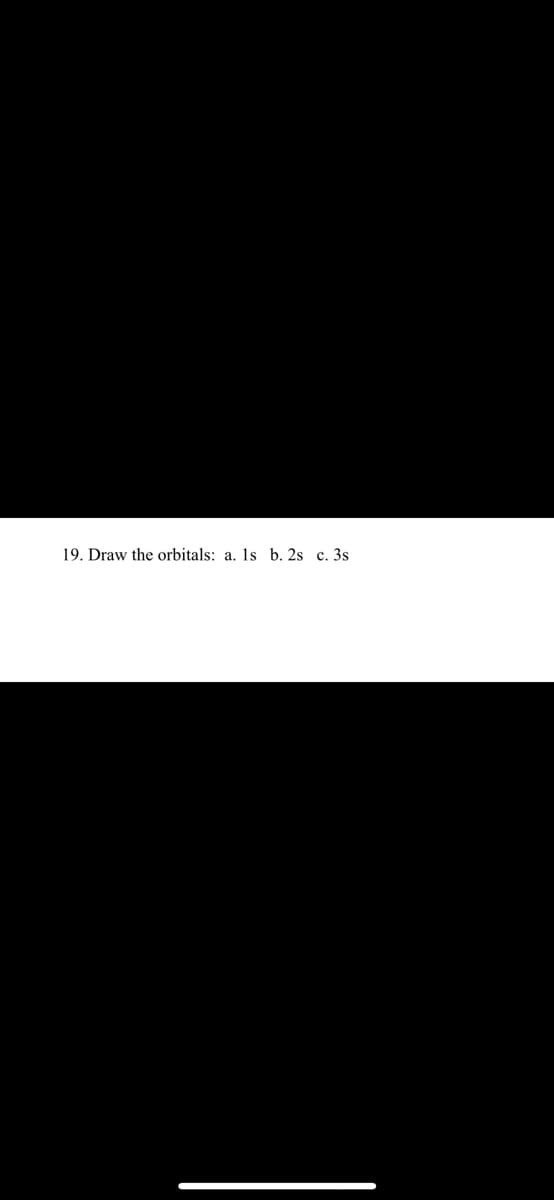 19. Draw the orbitals: a. 1s b. 2s c. 3s
