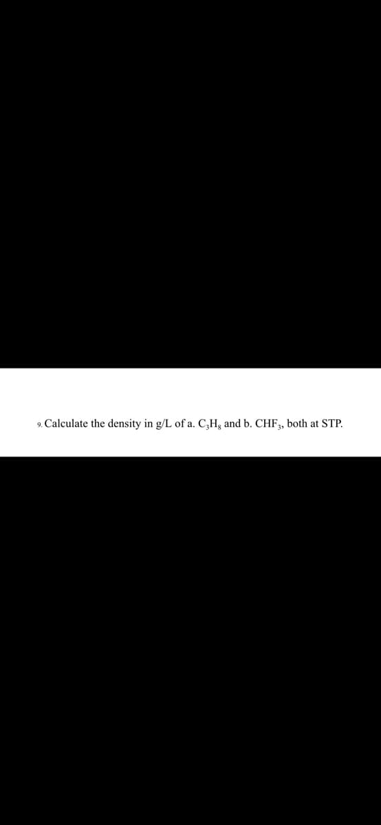 9. Calculate the density in g/L of a. C,H3 and b. CHF, both at STP.
