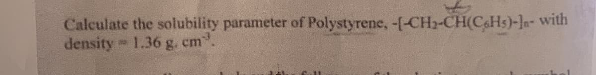 Calculate the solubility parameter of Polystyrene, -[-CH2-CH(C6H5)-]- with
density = 1.36 g. cm