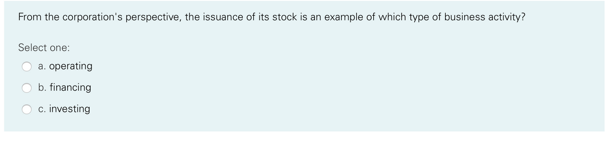 From the corporation's perspective, the issuance of its stock is an example of which type of business activity?
Select one:
a. operating
b. financing
c. investing
