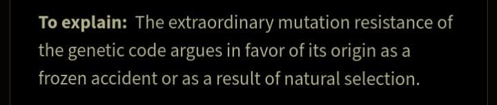 To explain: The extraordinary mutation resistance of
the genetic code argues in favor of its origin as a
frozen accident or as a result of natural selection.