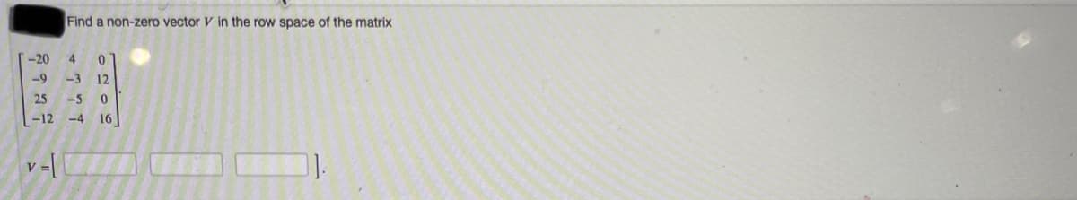 Find a non-zero vector V in the row space of the matrix
-20
4
-9
-3
12
25
--5
-12
-4
16
V
