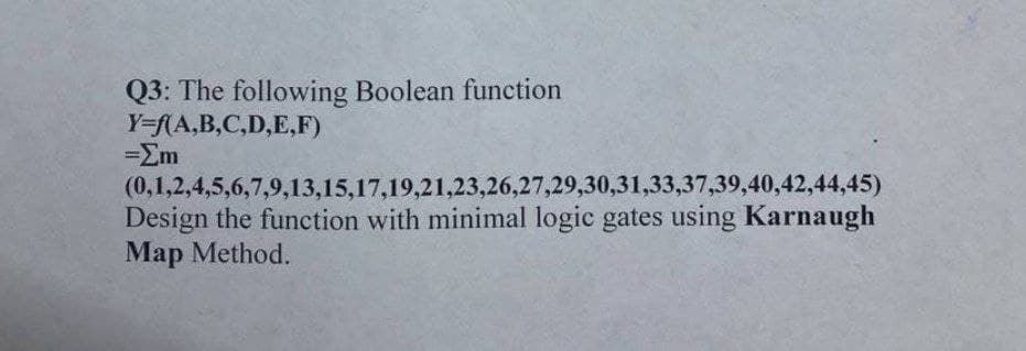 Q3: The following Boolean function
Y=f(A,B,C,D,E,F)
=Em
(0,1,2,4,5,6,7,9,13,15,17,19,21,23,26,27,29,30,31,33,37,39,40,42,44,45)
Design the function with minimal logic gates using Karnaugh
Map Method.
