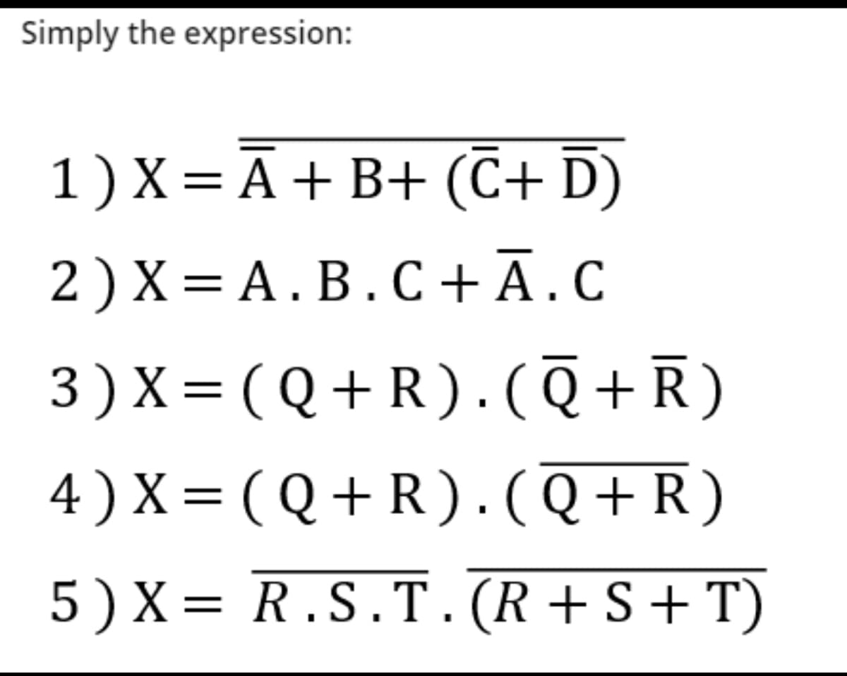 Simply the expression:
1) X = Ā+B+ (C+ D)
2) X= A.B.C + Ā.C
3) X= ( Q+R).(Q+R)
4)X=(Q+R).(Q+R)
5)X= R.S.T.(R+S+T)
