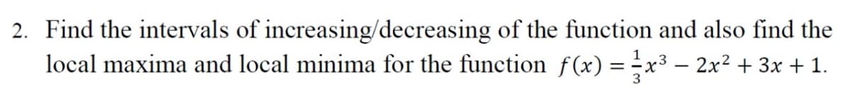 2. Find the intervals of increasing/decreasing of the function and also find the
local maxima and local minima for the function f(x) = x³ – 2x2 + 3x + 1.
