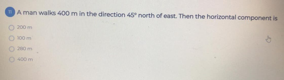 11 A man walks 400 m in the direction 45° north of east. Then the horizontal component is
200 m
100 m
280 m
400 m
