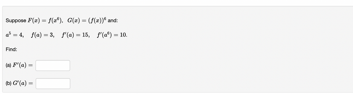 Suppose F(x) = f(xº), G(x) = (ƒ(x))6 and:
a5 = 4, f(a) = 3, f'(a) = 15, f'(aº) = 10.
Find:
(a) F'(a) =
=
(b) G'(a) =