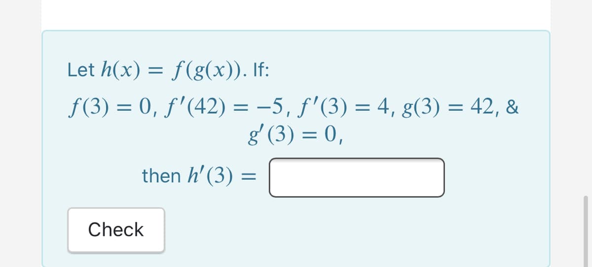 Let h(x) = f(g(x)). If:
f (3) = 0, ƒ'(42) = -5, f'(3) = 4, g(3) = 42, &
g' (3) = 0,
then h' (3) =
Check
