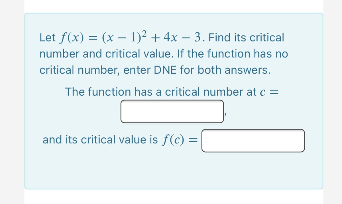 Let f(x) = (x – 1)² + 4x – 3. Find its critical
-
number and critical value. If the function has no
critical number, enter DNE for both answers.
The function has a critical number at c =
and its critical value is f(c) =
