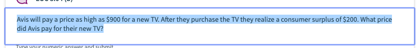 Avis will pay a price as high as $900 for a new TV. After they purchase the TV they realize a consumer surplus of $200. What price
did Avis pay for their new TV?
Tyne vour numeric answer and submit
