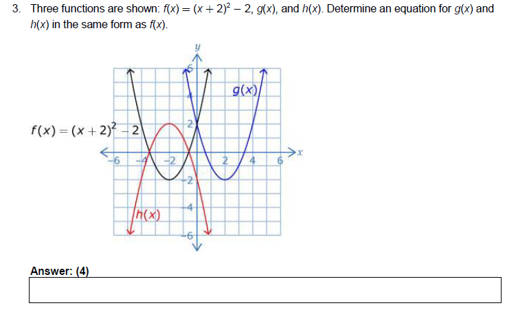 3. Three functions are shown: f(x) = (x + 2)² – 2, g(x), and h(x). Determine an equation for g(x) and
h(x) in the same form as f(x).
f(x) = (x + 2)²2
XXX
2
Answer: (4)
h(x)
g(x)/