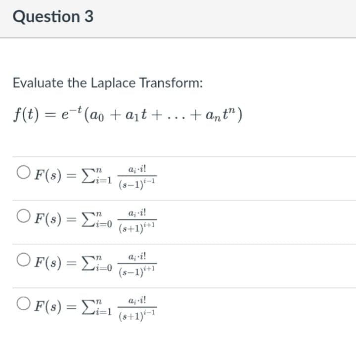 Question 3
Evaluate the Laplace Transform:
f(t) = et (ao + a¡t+.+ ant")
O F(s) = Ei-1 (s-1)-1
a; -i!
O F(s) = E-0
a;-i!
(s+1)*+1
O F(s) = Eo
a; i!
%3D
(s–1)*+1
O F(s) = E1
a-i!
i3D1
(8+1)-1
