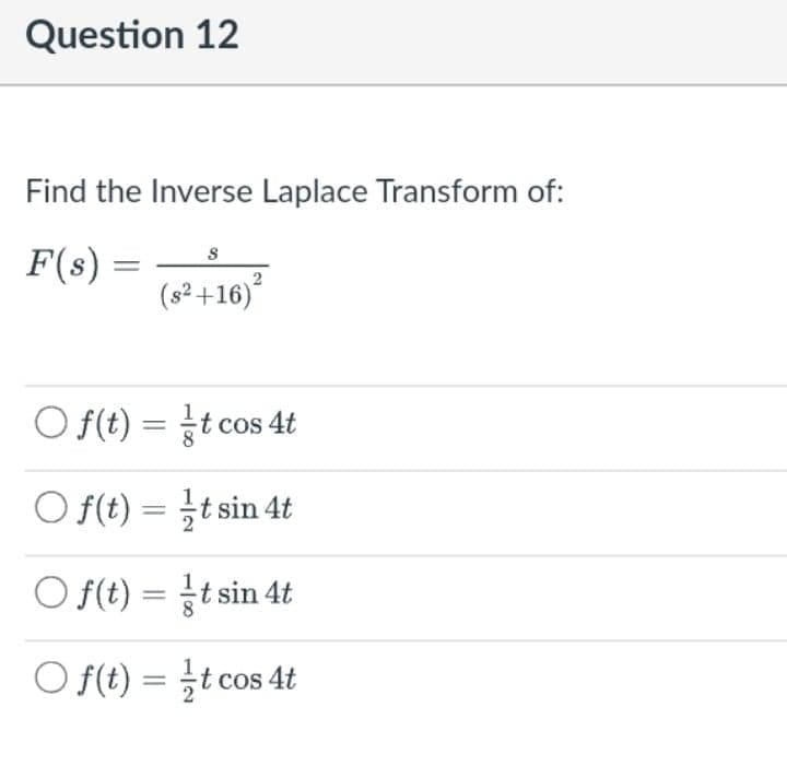 Question 12
Find the Inverse Laplace Transform of:
F(s) =
(s² +16)²
O f(t) = t cos 4t
O f(t) = }t sin 4t
O f(t) = t sin 4t
O f(t) = t cos 4t
