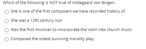 Which of the following is NOT true of Hildegaard von Bingen.
O She is one of the first composers we have recorded history of.
She was a 12th century nun
Was the first musician to incorporate the violin into church music
Composed the oldest surviving morality play.
