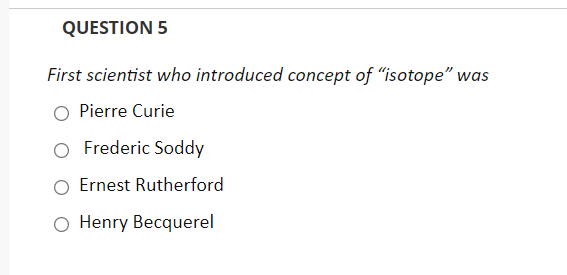 QUESTION 5
First scientist who introduced concept of "isotope" was
Pierre Curie
O Frederic Soddy
O Ernest Rutherford
O Henry Becquerel
