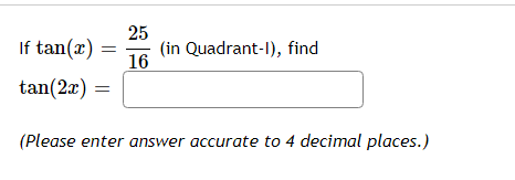 25
If tan(x)
(in Quadrant-I), find
16
tan(2x)
(Please enter answer accurate to 4 decimal places.)
