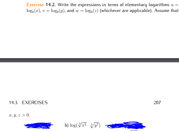 Exercise 14.2. Write the expressions in terms of elementary logarithms u =
log, (x), v = log,(y), and w = log,(2) (whichever are applicable). Assume that
14.3. EXERCISES
207
I, y, z > 0.
b) log(Vr² . Vy7)
