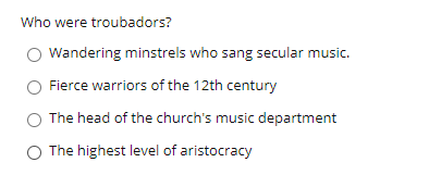 Who were troubadors?
Wandering minstrels who sang secular music.
Fierce warriors of the 12th century
The head of the church's music department
O The highest level of aristocracy
