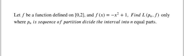 Let f be a function defined on [0,2], and f (x) = -x² + 1, Find L (p. f) only
where p, is sequence of partition divide the interval into n equal parts.
