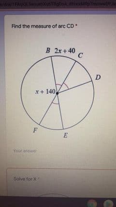 dre/1FAlpLSecunbqbTiglioA
Find the measure of arc CD
B 2x + 40
C
D
x+ 140
Your answer
Solve for X
