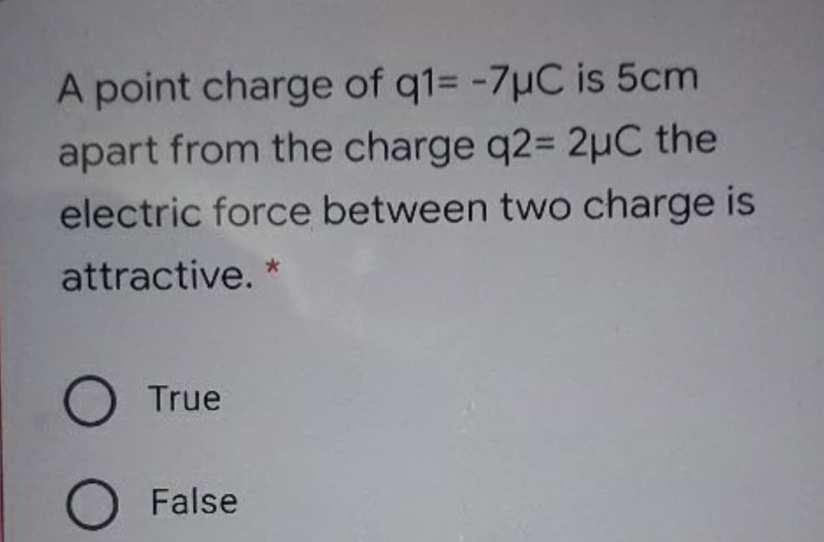 A point charge of q1= -7µC is 5cm
apart from the charge q2= 2µC the
electric force between two charge is
attractive. *
O True
O False
