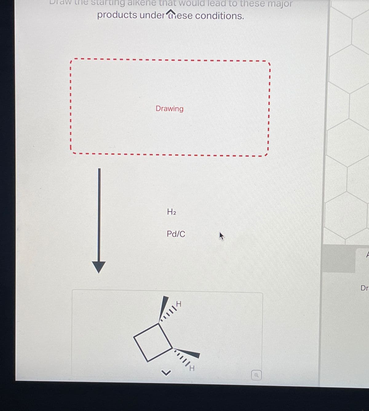 starting alkene that would lead to these major
products under these conditions.
Drawing
H2
Pd/C
J
\\
a
Dr