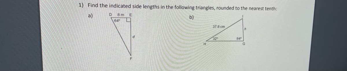 1) Find the indicated side lengths in the following triangles, rounded to the nearest tenth:
a)
8 m
E
b)
64°
37.8 cm
32°
84°
