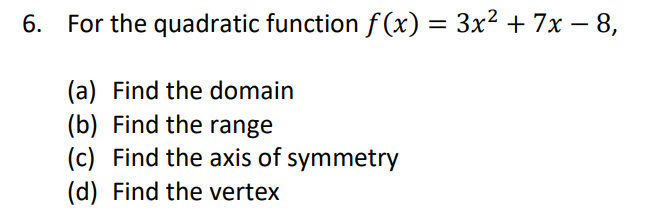 6. For the quadratic function f (x) = 3x² + 7x – 8,
%3D
(a) Find the domain
(b) Find the range
(c) Find the axis of symmetry
(d) Find the vertex
