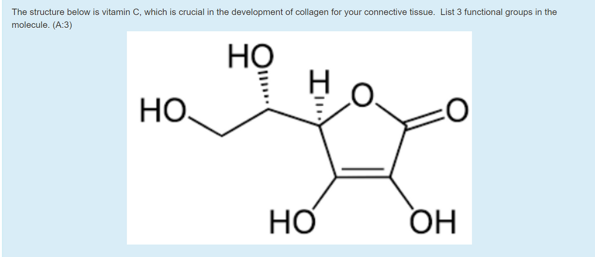 The structure below is vitamin C, which is crucial in the development of collagen for your connective tissue. List 3 functional groups in the
molecule. (A:3)
Но
Но
HO,
Но
HỌ
