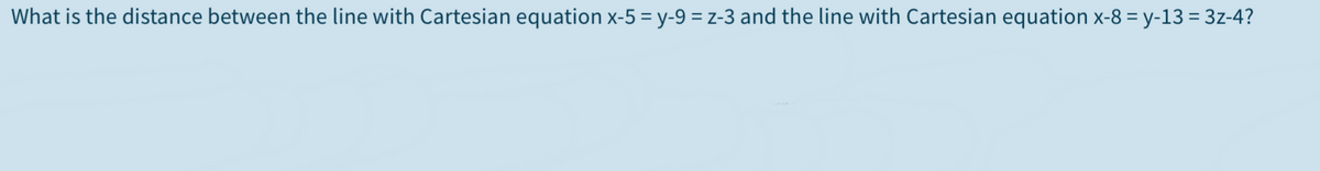 What is the distance between the line with Cartesian equation x-5 = y-9 = z-3 and the line with Cartesian equation x-8 = y-13 = 3z-4?
