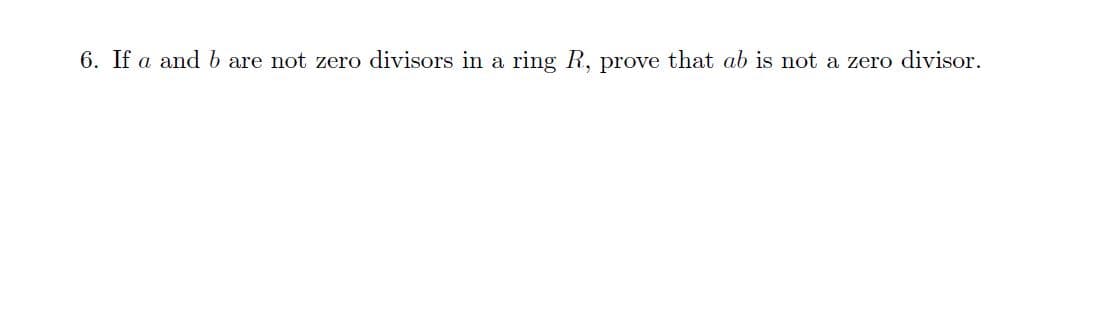 6. If a and b are not zero divisors in a ring R, prove that ab is not a zero divisor.
