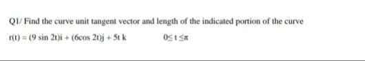 QI/ Find the curve unit tangent vector and length of the indicated portion of the curve
r(1) = (9 sin 21)i + (6cos 21)j + 5t k
