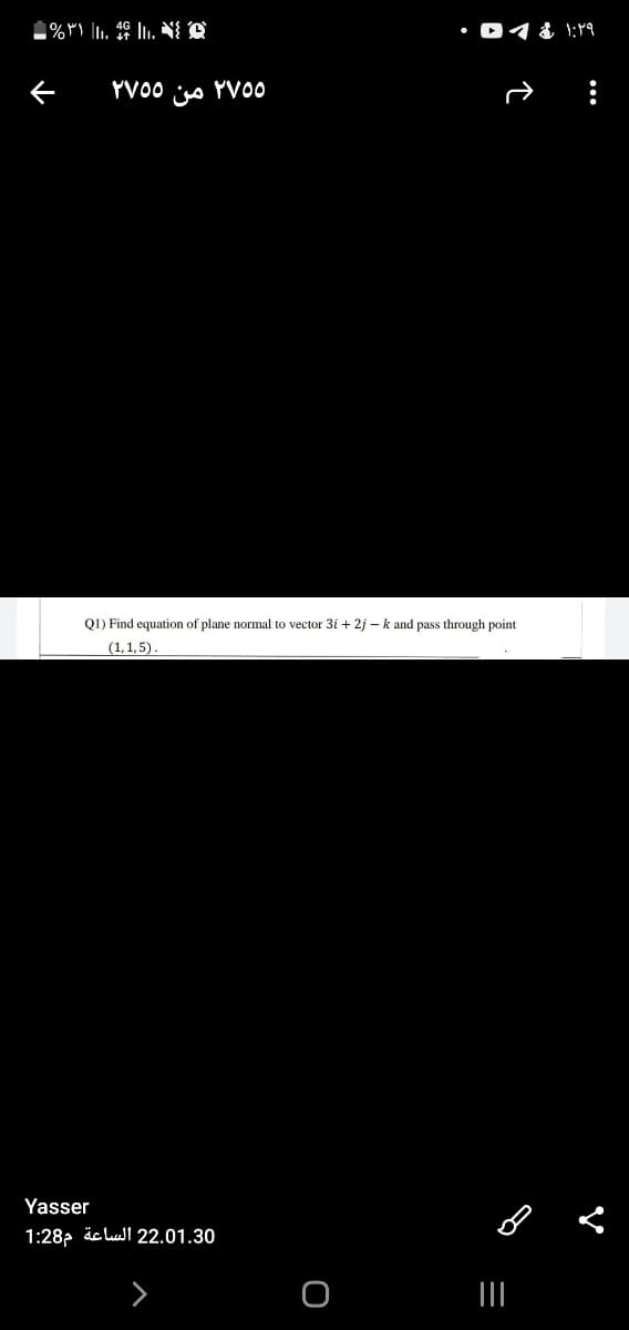 • 04 & 1:Y9
YVO0
من
YVO0
Q1) Find equation of plane normal to vector 3i + 2j - k and pass through point
(1,1,5).
Yasser
1:28 äc lull 22.01.30
