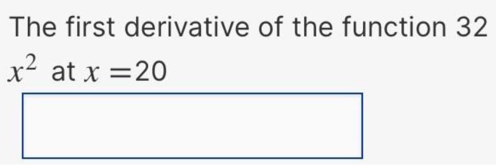 The first
x² at x = 20
derivative of the function 32