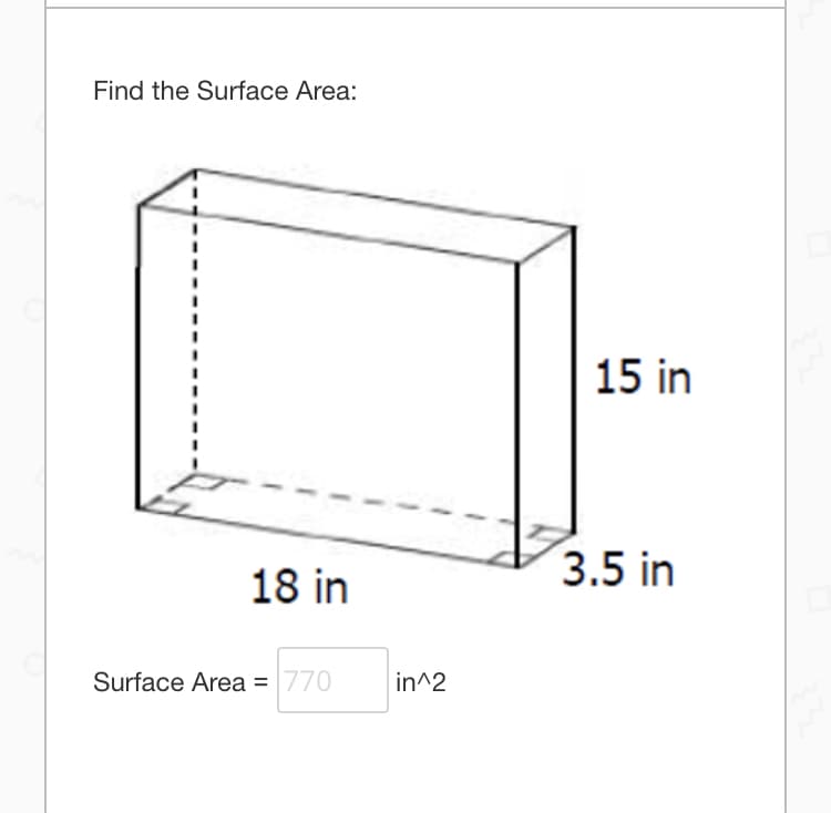 Find the Surface Area:
15 in
3.5 in
18 in
Surface Area = 770
in^2
