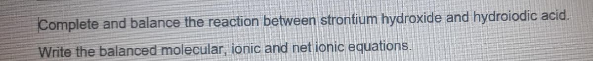 Complete and balance the reaction between strontium hydroxide and hydroiodic acid.
Write the balanced molecular, ionic and net ionic equations.

