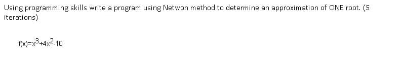 Using programming skills write a program using Netwon method to determine an approximation of ONE root. (5
iterations)
f(x)=x3+4x?-10
