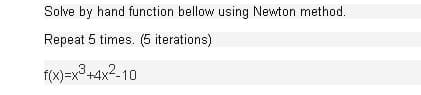 Solve by hand function bellow using Newton method.
Repeat 5 times. (5 iterations)
f(x)=x3+4x2-10
