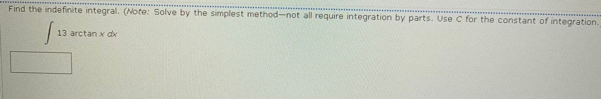 Find the indefinite integral. (Note: Solve by the simplest method-not all require integration by parts. Use C for the constant of integration.
團
| 一
13 arctan x dx
