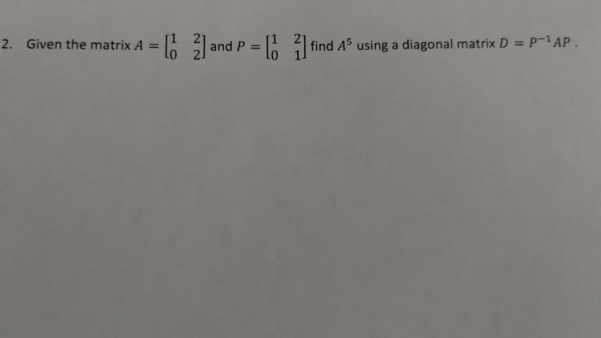 2. Given the matrix A = [6] and P = [1
find A5 using a diagonal matrix D = P-1 AP.