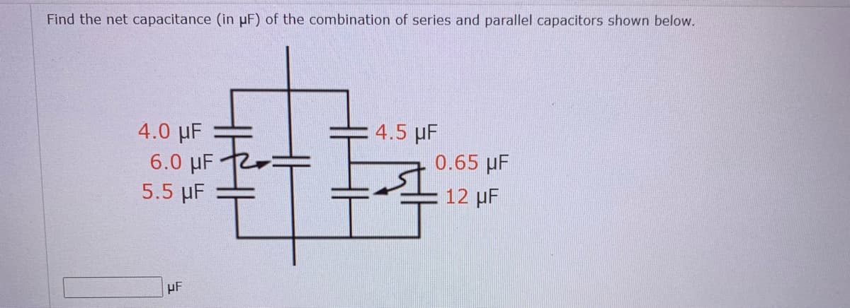 Find the net capacitance (in µF) of the combination of series and parallel capacitors shown below.
4.5 µF
4.0 µF
6.0 µF
5.5 µF
0.65 µF
12 µF
