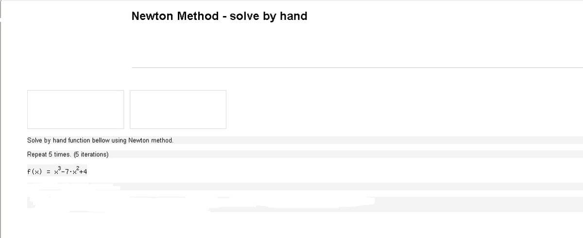 Newton Method - solve by hand
Solve by hand function bellow using Newton method.
Repeat 5 times. (5 iterations)
f(x) = x°-7.x+4
